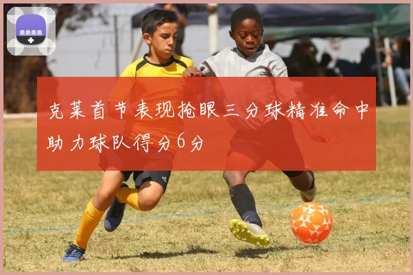 克莱首节表现抢眼三分球精准命中助力球队得分6分