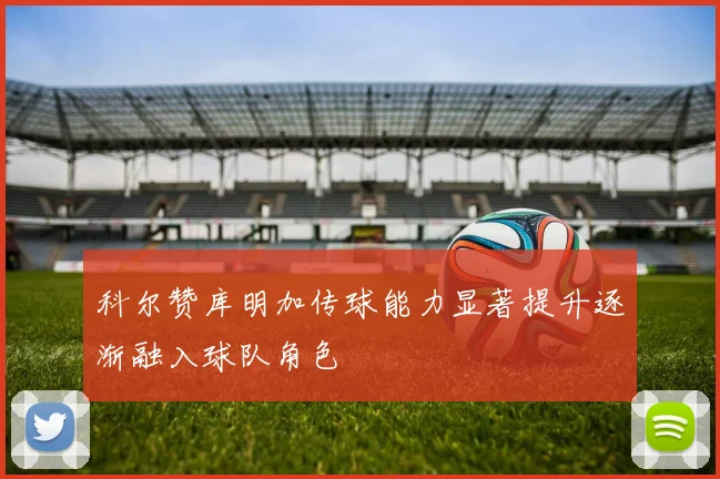 科尔赞库明加传球能力显著提升逐渐融入球队角色