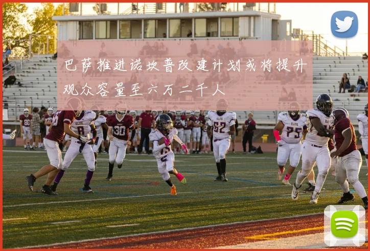 巴萨推进诺坎普改建计划或将提升观众容量至六万二千人