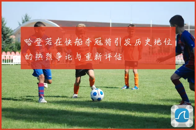 哈登若在快船夺冠将引发历史地位的热烈争论与重新评估