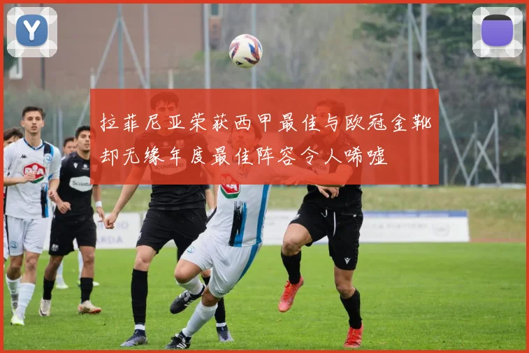 拉菲尼亚荣获西甲最佳与欧冠金靴却无缘年度最佳阵容令人唏嘘