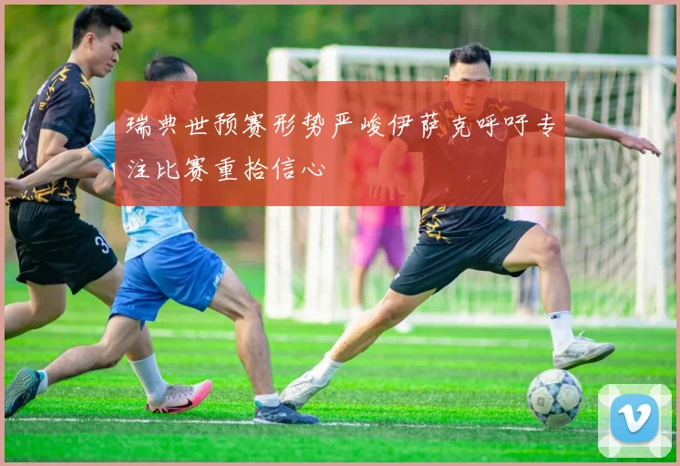 瑞典世预赛形势严峻伊萨克呼吁专注比赛重拾信心