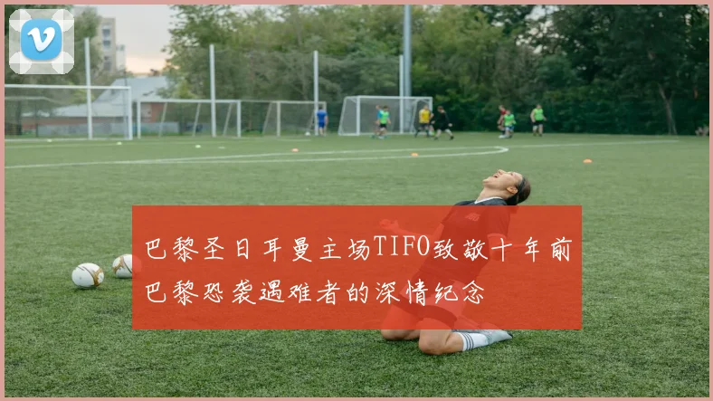 巴黎圣日耳曼主场TIFO致敬十年前巴黎恐袭遇难者的深情纪念