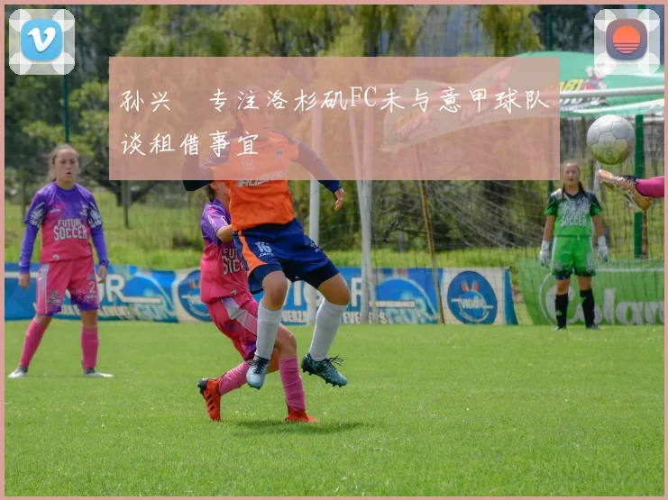孙兴慜专注洛杉矶FC未与意甲球队谈租借事宜