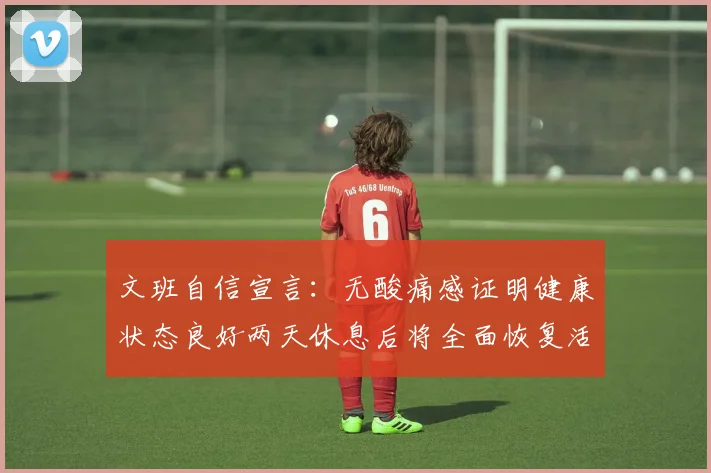 文班自信宣言：无酸痛感证明健康状态良好两天休息后将全面恢复活力