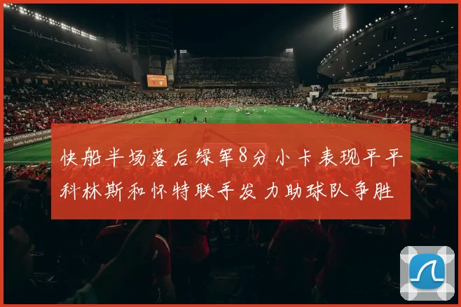 快船半场落后绿军8分小卡表现平平科林斯和怀特联手发力助球队争胜