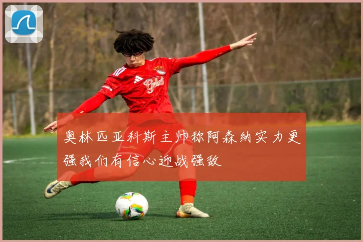 奥林匹亚科斯主帅称阿森纳实力更强我们有信心迎战强敌