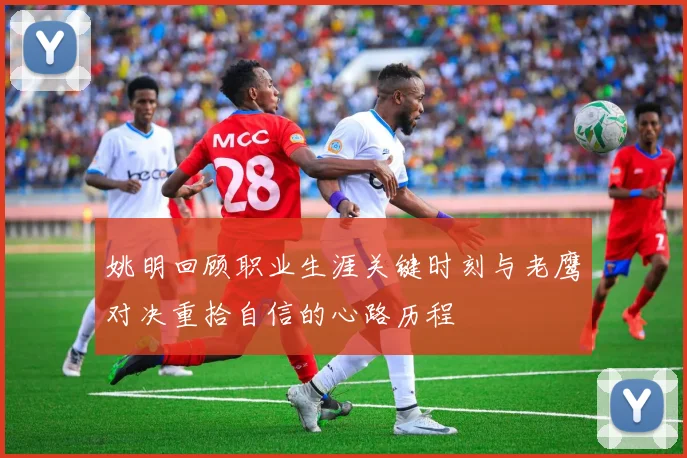 姚明回顾职业生涯关键时刻与老鹰对决重拾自信的心路历程