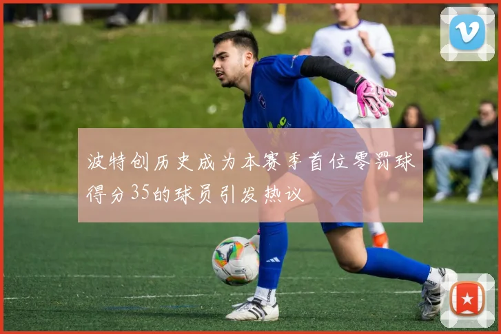 波特创历史成为本赛季首位零罚球得分35的球员引发热议
