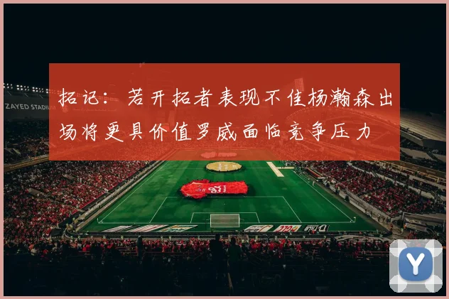 拓记：若开拓者表现不佳杨瀚森出场将更具价值罗威面临竞争压力