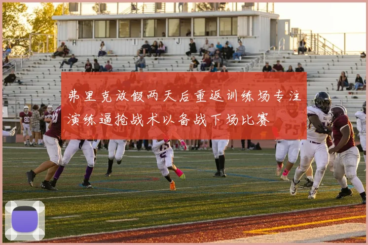 弗里克放假两天后重返训练场专注演练逼抢战术以备战下场比赛