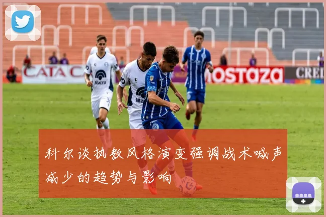 科尔谈执教风格演变强调战术喊声减少的趋势与影响