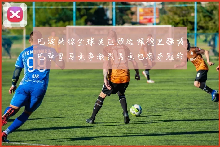 巴埃纳称金球奖应颁给佩德里强调巴萨皇马竞争激烈马竞也有夺冠希望
