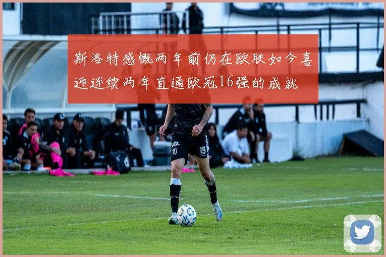 斯洛特感慨两年前仍在欧联如今喜迎连续两年直通欧冠16强的成就