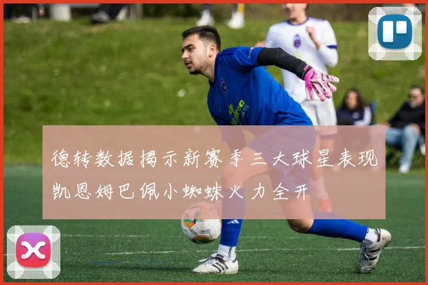德转数据揭示新赛季三大球星表现凯恩姆巴佩小蜘蛛火力全开