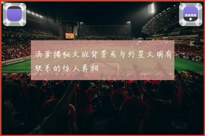 汤爹揭秘文班背景或与外星文明有联系的惊人真相