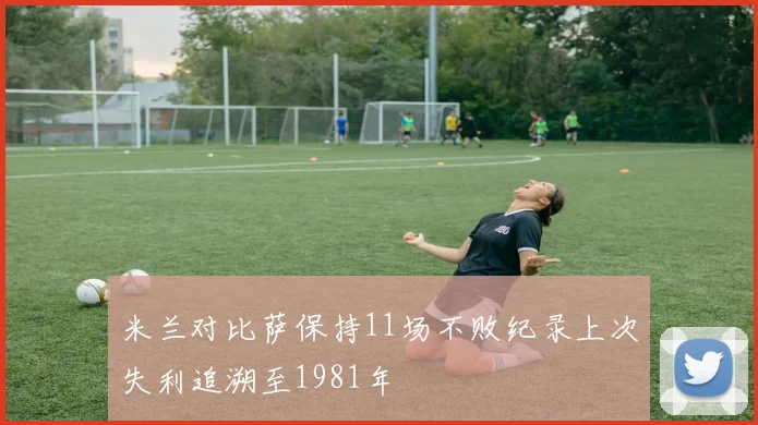 米兰对比萨保持11场不败纪录上次失利追溯至1981年