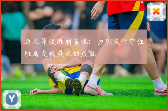 迈尼昂谈胜利喜悦：为队友们守住胜局是我最大的成就