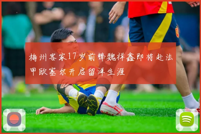 梅州客家17岁前锋魏祥鑫即将赴法甲欧塞尔开启留洋生涯